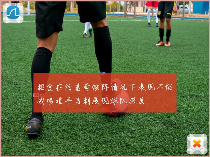 掘金在约基奇缺阵情况下表现不俗战绩追平马刺展现球队深度