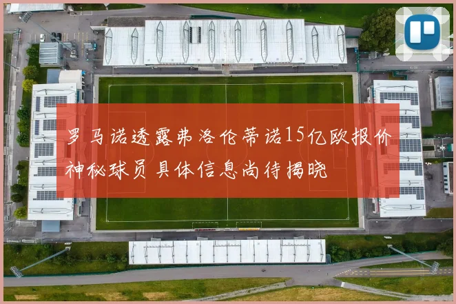 罗马诺透露弗洛伦蒂诺15亿欧报价神秘球员具体信息尚待揭晓