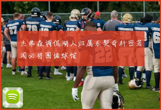杰弗森调侃湖人归属东契奇科密若闻必将围堵球馆