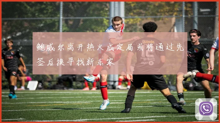 鲍威尔离开热火成定局或将通过先签后换寻找新东家