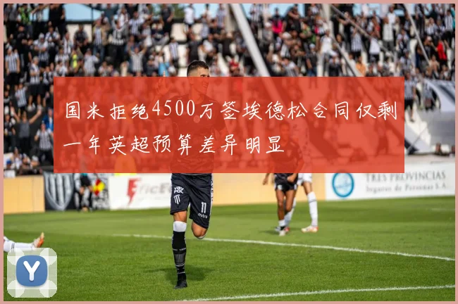 国米拒绝4500万签埃德松合同仅剩一年英超预算差异明显
