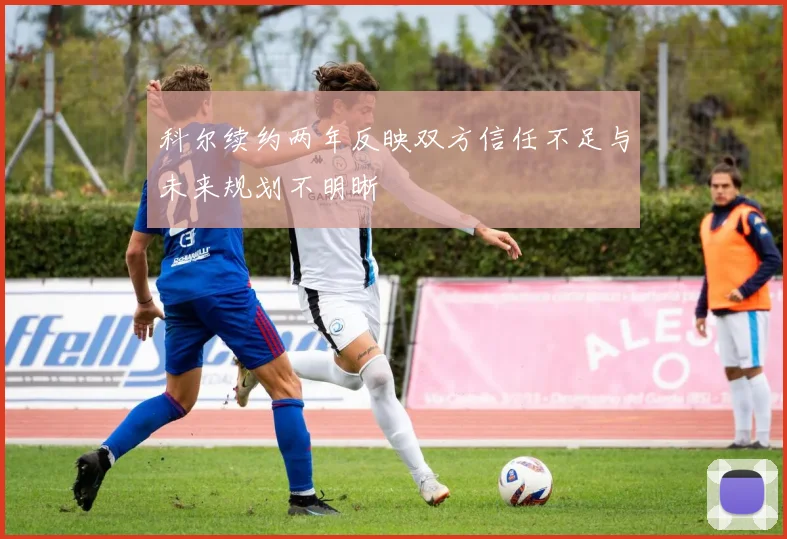 科尔续约两年反映双方信任不足与未来规划不明晰