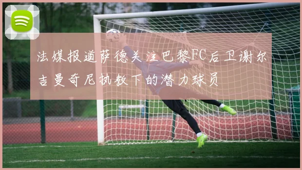 法媒报道萨德关注巴黎FC后卫谢尔吉曼奇尼执教下的潜力球员