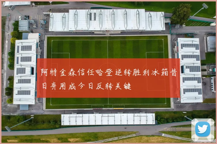 阿特金森信任哈登逆转胜利冰箱昔日弃用成今日反转关键