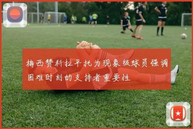 梅西赞科拉平托为现象级球员强调困难时刻的支持者重要性