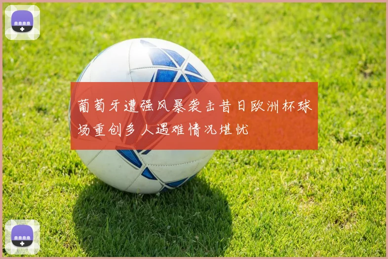 葡萄牙遭强风暴袭击昔日欧洲杯球场重创多人遇难情况堪忧