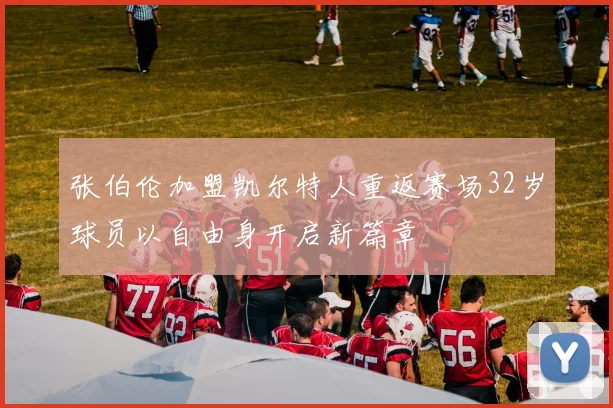 张伯伦加盟凯尔特人重返赛场32岁球员以自由身开启新篇章