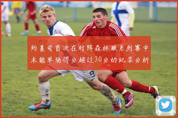 约基奇首次在对阵森林狼系列赛中未能单场得分超过30分的纪录分析