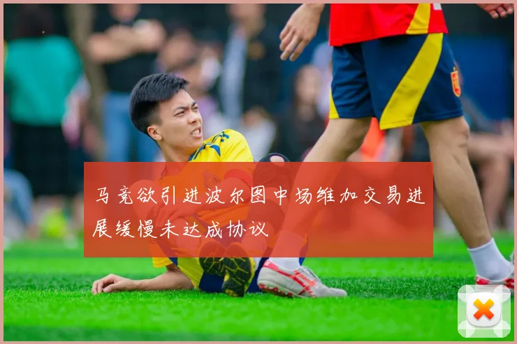 马竞欲引进波尔图中场维加交易进展缓慢未达成协议