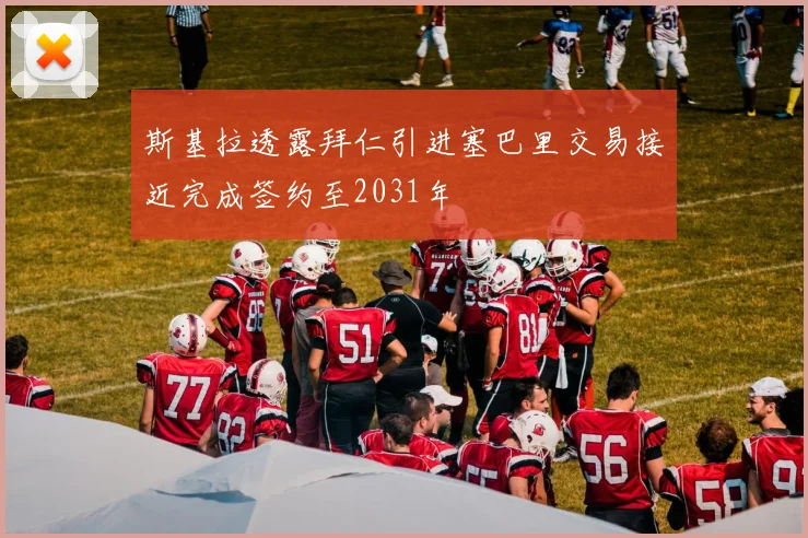 斯基拉透露拜仁引进塞巴里交易接近完成签约至2031年
