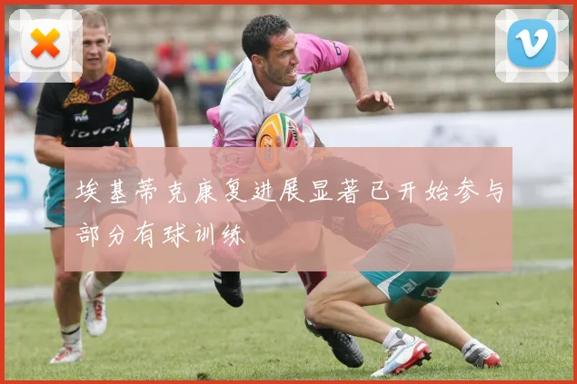 埃基蒂克康复进展显著已开始参与部分有球训练