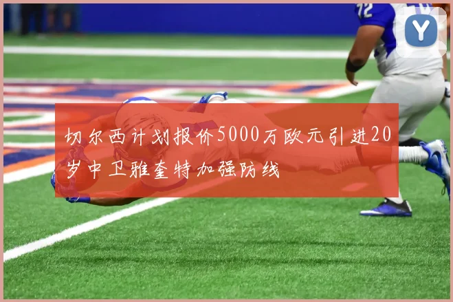 切尔西计划报价5000万欧元引进20岁中卫雅奎特加强防线