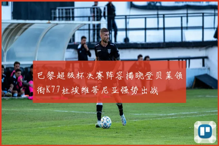 巴黎超级杯决赛阵容揭晓登贝莱领衔K77杜埃维蒂尼亚强势出战
