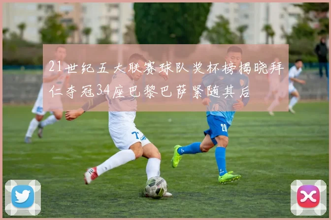 21世纪五大联赛球队奖杯榜揭晓拜仁夺冠34座巴黎巴萨紧随其后