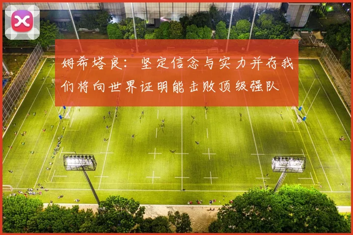 姆希塔良：坚定信念与实力并存我们将向世界证明能击败顶级强队