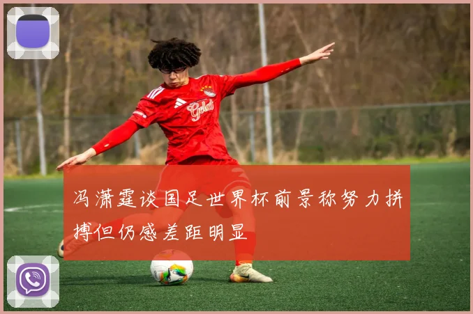 冯潇霆谈国足世界杯前景称努力拼搏但仍感差距明显