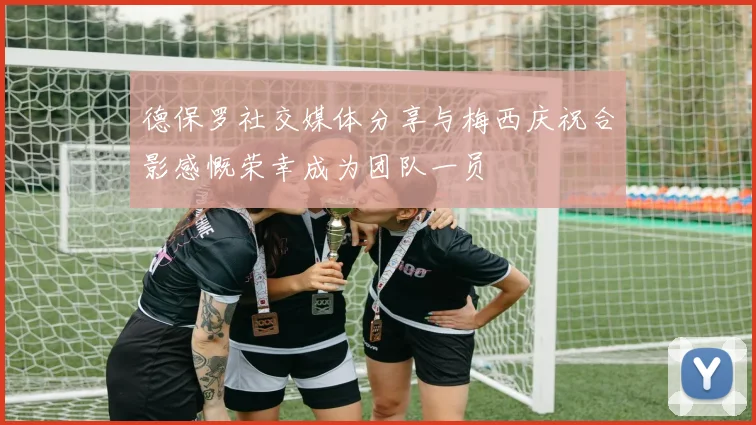德保罗社交媒体分享与梅西庆祝合影感慨荣幸成为团队一员