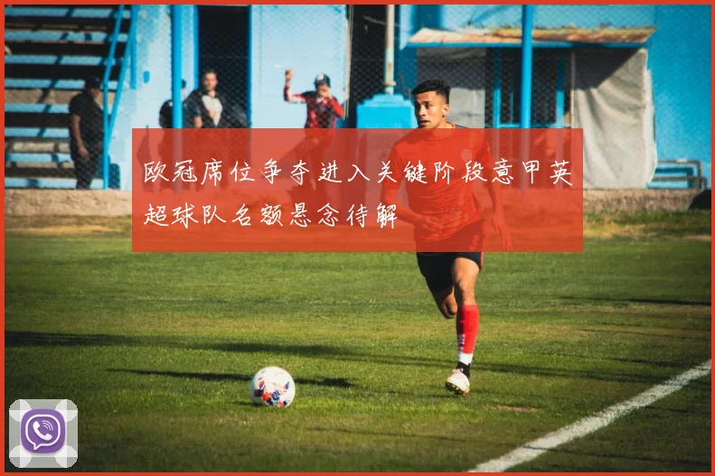 欧冠席位争夺进入关键阶段意甲英超球队名额悬念待解